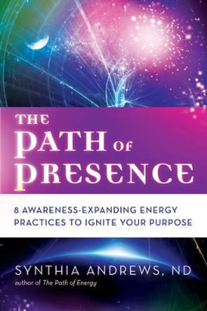 The Path of Presence: 8 Awareness-Expanding Energy Practices to Ignite Your Purpose by Synthia Andrews 9781632650672