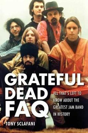 The Grateful Dead FAQ: All That's Left to Know About the Greatest Jam Band in History by Tony Sclafani 9781617130861