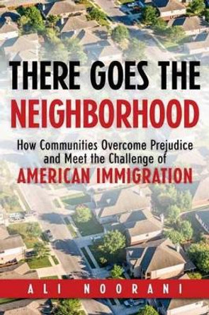 There Goes the Neighborhood: How Communities Overcome Prejudice and Meet the Challenge of American Immigration by Ali Noorani 9781633883079