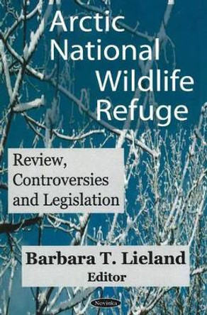 Arctic National Wildlife Refuge (ANWR): Review, Controversies & Legislation by Barbara T. Lieland 9781594547300