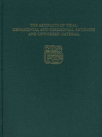 The Artifacts of Tikal--Ornamental and Ceremonial Artifacts and Unworked Material: Tikal Report 27A by Hattula Moholy-Nagy 9781931707947