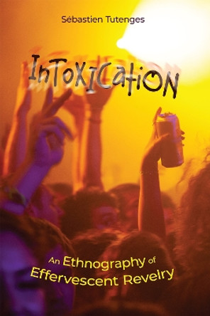 Intoxication: An Ethnography of Effervescent Revelry by Sébastien Tutenges 9781978831216