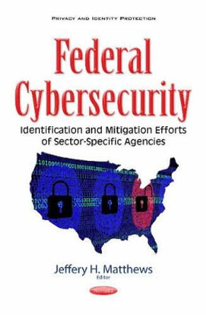 Federal Cybersecurity: Identification & Mitigation Efforts of Sector-Specific Agencies by Jeffery H. Matthews 9781634853101