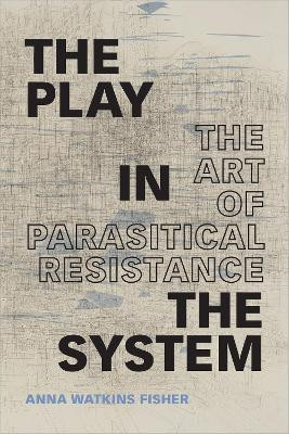 The Play in the System: The Art of Parasitical Resistance by Anna Watkins Fisher 9781478008842