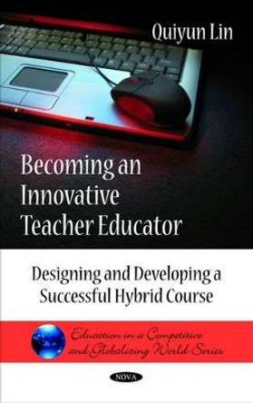 Becoming an Innovative Teacher Educator: Designing & Developing a Successful Hybrid Course by Quiyun Lin 9781608764655