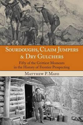Sourdoughs, Claim Jumpers & Dry Gulchers: Fifty Of The Grittiest Moments In The History Of Frontier Prospecting by Matthew P. Mayo 9780762770649