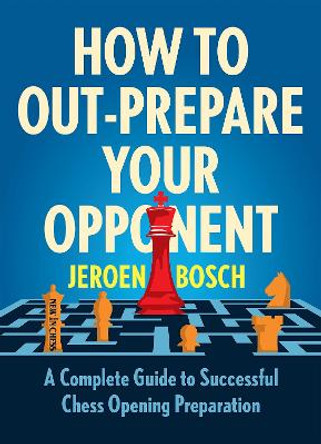 How to Out-Prepare Your Opponent: A Complete Guide to Successful Chess Opening Preparation by Jeroen Bosch