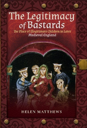 The Legitimacy of Bastards: The Place of Illegitimate Children in Later Medieval England by Helen Matthews 9781526716552