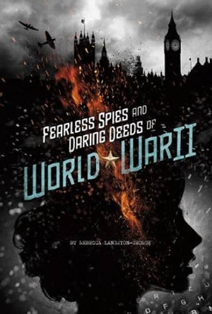 Fearless Spies and Daring Deeds of World War II by Rebecca Langston-George 9780756555009