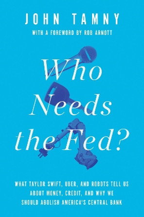 Who Needs the Fed?: What Taylor Swift, Uber, and Robots Tell Us About Money, Credit, and Why We Should Abolish America's Central Bank by John Tamny 9781594038310