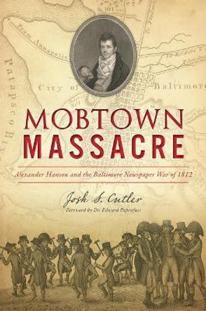 Mobtown Massacre: Alexander Hanson and the Baltimore Newspaper War of 1812 by Josh S. Cutler 9781467142274