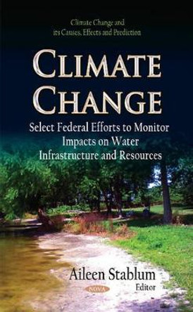 Climate Change: Select Federal Efforts to Monitor Impacts on Water Infrastructure & Resources by Aileen Stablum 9781631175848