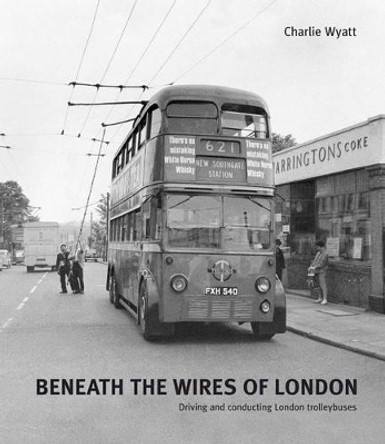 Beneath the Wires of London: Driving and Conducting London Trolleybuses by Charlie Wyatt 9781854143259