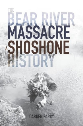 The Bear River Massacre: A Shoshone History by Darren Parry 9781948218207