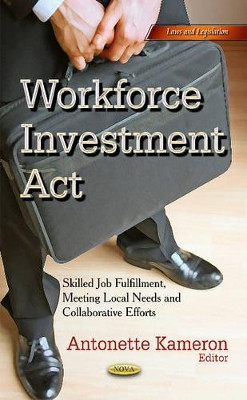 Workforce Investment Act: Skilled Job Fulfillment, Meeting Local Needs & Collaborative Efforts by Antonette Kameron 9781631176012