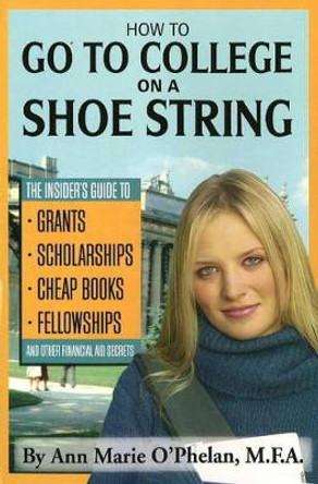 How to Go to College on a Shoestring: The Insiders Guide to Grants, Scholarships, Cheap Books, Fellowships & Other Financial Aid Secrets by Ann Marie O'Phelan 9781601380203