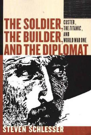 Soldier, the Builder & the Diplomat: Custer, the Titanic & World War One by Steven Schlesser 9781885942067