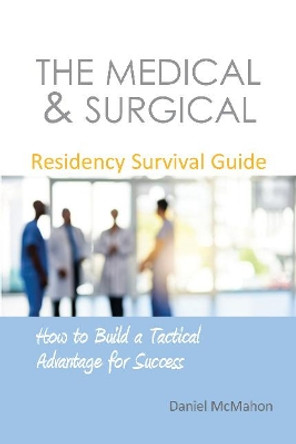 The Medical & Surgical Residency Survival Guide: How to Build a Tactical Advantage for Success by Daniel McMahon 9781910079676