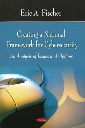 Creating a National Framework for Cybersecurity: An Analysis of Issues & Options by Eric A. Fischer 9781604565591