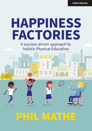 Happiness Factories: A success-driven approach to holistic Physical Education by Phil Mathe