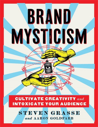 Brand Mysticism: Cultivate Creativity and Intoxicate Your Audience by Steven Grasse