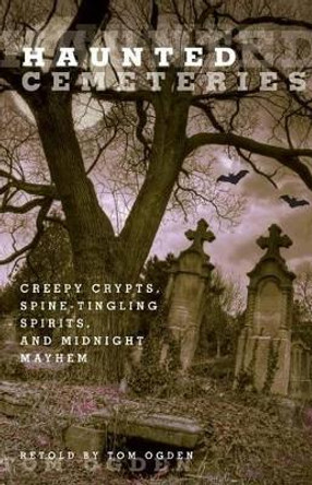 Haunted Cemeteries: Creepy Crypts, Spine-Tingling Spirits, And Midnight Mayhem by Tom Ogden 9780762756582