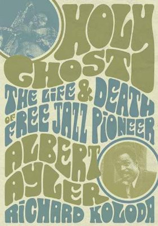 Holy Ghost: The Life And Death Of Free Jazz Pioneer Albert Ayler by Richard Koloda