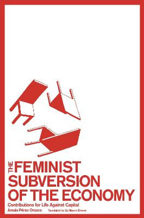 The Feminist Subversion of the Economy: Contributions for a Dignified Life Against Capital by Amaia Perez Orozco