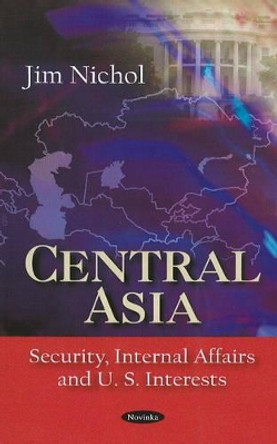 Central Asia: Security, Internal Affairs & U.S. Interests by Jim Nichol 9781604568486