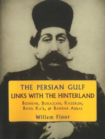 Persian Gulf -- Links with the Hinterland: Bushehr, Borazjan, Kazerun, Banu Ka'b, & Bandar Abbas by Willem M. Floor 9781933823461