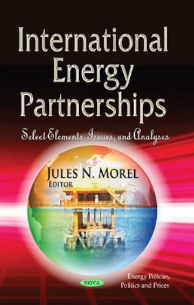 International Energy Partnerships: Select Elements, Issues & Analyses by Jules N. Morel 9781629485034