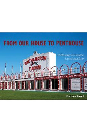 From Our House to Penthouse: A Homage to London Loved and Lost by Matthew Bazell