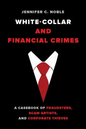 White-Collar and Financial Crimes: A Casebook of Fraudsters, Scam Artists, and Corporate Thieves by Jennifer C. Noble 9780520302884