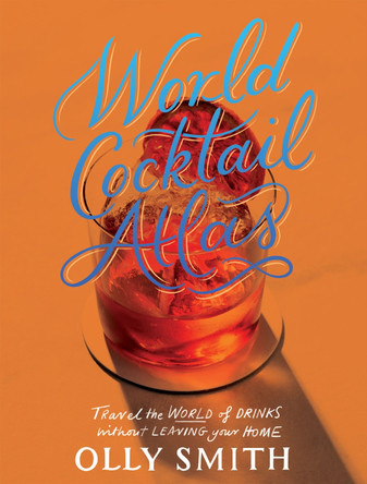 World Cocktail Atlas: Travel the World of Drinks Without Leaving Home - Over 230 Cocktail Recipes by Olly Smith 9781787139565