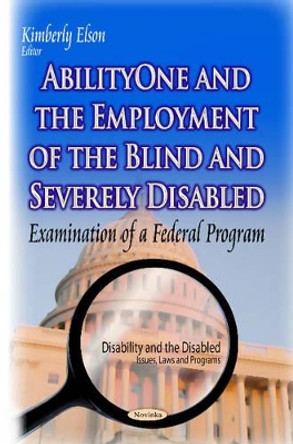 AbilityOne & the Employment of the Blind & Severely Disabled: Examination of a Federal Program by Kimberly Elson 9781629487892