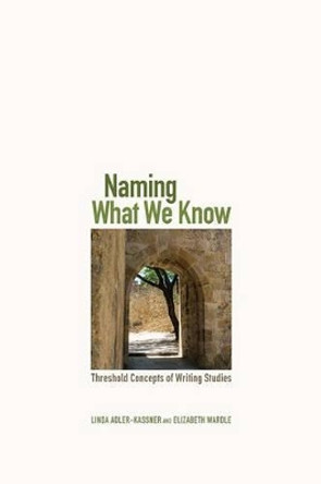 Naming What We Know: Threshold Concepts of Writing Studies by Linda Adler-Kassner 9780874219890