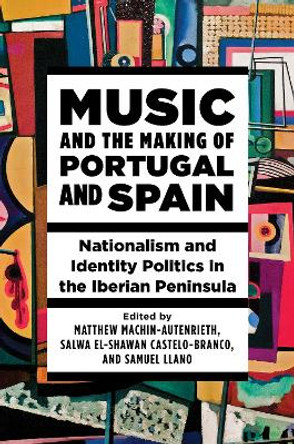 Music and the Making of Portugal and Spain: Nationalism and Identity Politics in the Iberian Peninsula by Matthew Machin-Autenrieth 9780252087448