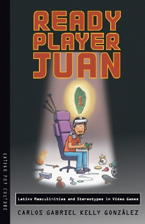 Ready Player Juan: Latinx Masculinities and Stereotypes in Video Games by Carlos Gabriel Kelly González 9780816552290