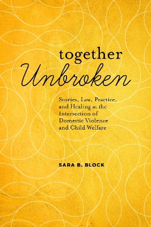 Together Unbroken: Stories, Law, Practice, and Healing at the Intersection of Domestic Violence and Child Welfare by Sara B. Block 9781639051403