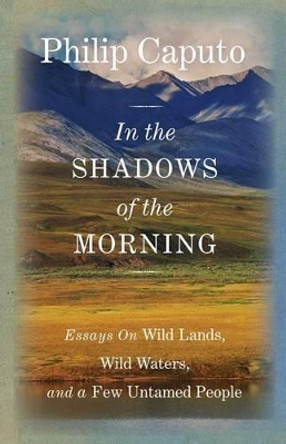 In the Shadows of the Morning: Essays On Wild Lands, Wild Waters, And A Few Untamed People (Signed By The Author) by Philip Caputo 9780762796519