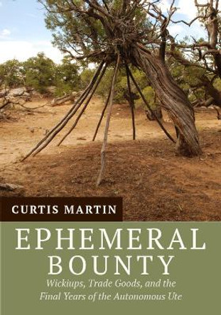 Ephemeral Bounty: Wickiups, Trade Goods, and the Final Years of the Autonomous Ute by Curtis Martin 9781607814672