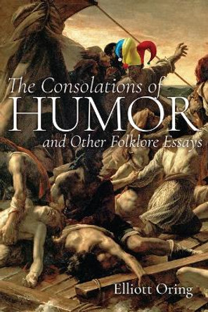 The Consolations of Humor and Other Folklore Essays by Elliott Oring 9781646425174