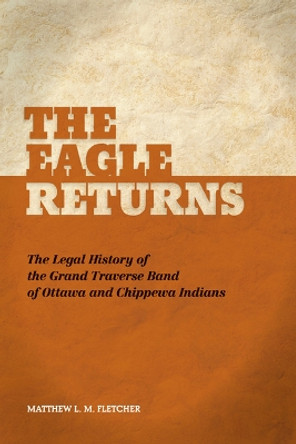The Eagle Returns: The Legal History of the Grand Traverse Band of Ottawa and Chippewa Indians by Matthew L.M. Fletcher 9781611860221