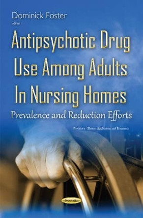 Antipsychotic Drug Use Among Adults in Nursing Homes: Prevalence & Reduction Efforts by Dominick Foster 9781634832328