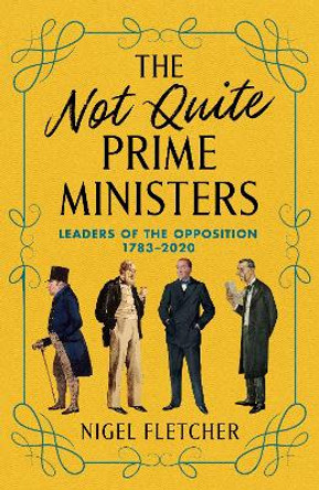 The Not Quite Prime Ministers: Leaders of the Opposition 1783–2020 by Nigel Fletcher 9781785908101