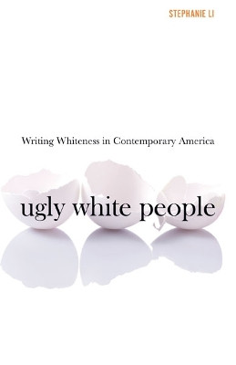 Ugly White People: Writing Whiteness in Contemporary America by Stephanie Li 9781517915742