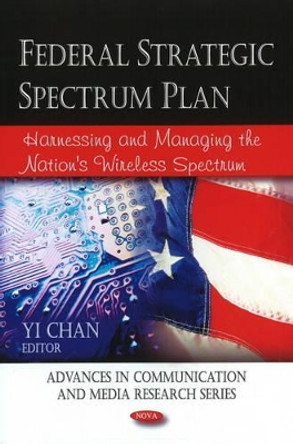 Federal Strategic Spectrum Plan: Harnessing & Managing the Nation's Wireless Spectrum by Yi Chan 9781606927991