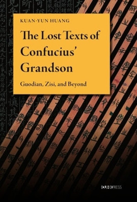 The Lost Texts of Confucius’ Grandson: Guodian, Zisi, and Beyond by Kuan-yun Huang 9789882372863