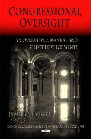 Congressional Oversight: An Overview -- A Manual & Select Developments by Jamie C. Howell 9781617284779