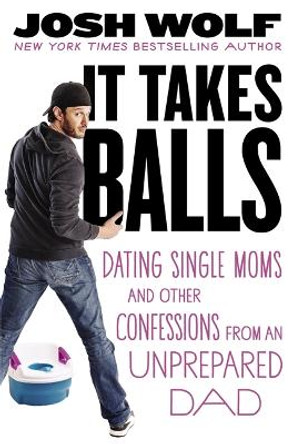 It Takes Balls: Dating Single Moms and Other Confessions from an Unprepared Single Dad by Josh Wolf 9781455511679